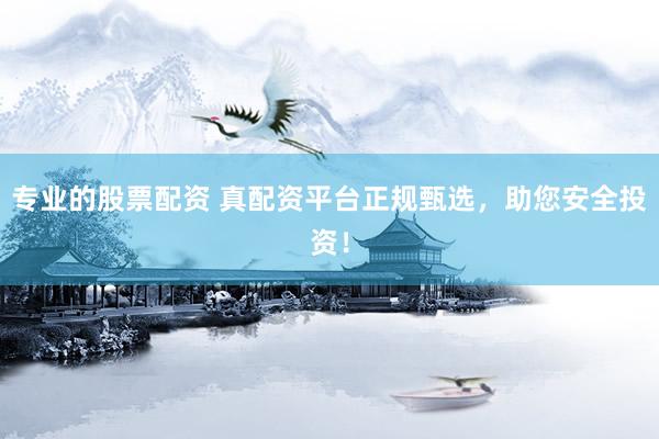 专业的股票配资 真配资平台正规甄选，助您安全投资！