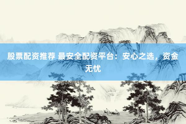 股票配资推荐 最安全配资平台：安心之选，资金无忧