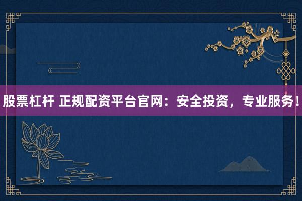 股票杠杆 正规配资平台官网：安全投资，专业服务！