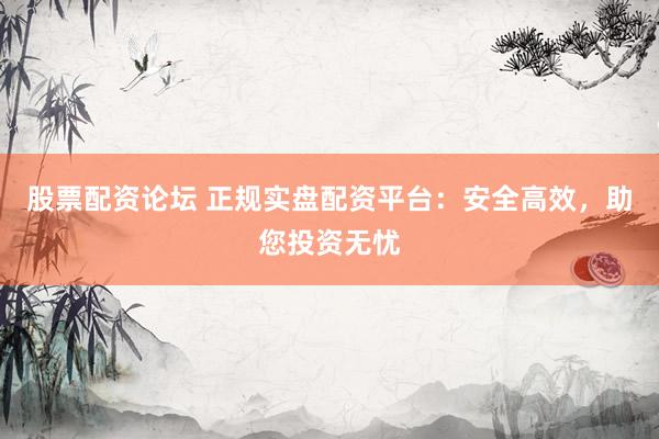 股票配资论坛 正规实盘配资平台：安全高效，助您投资无忧