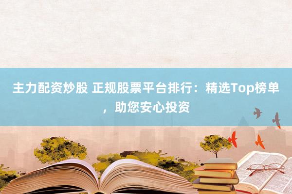 主力配资炒股 正规股票平台排行：精选Top榜单，助您安心投资