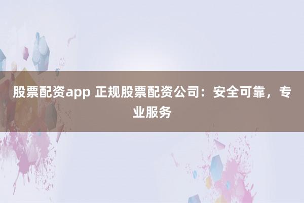 股票配资app 正规股票配资公司：安全可靠，专业服务
