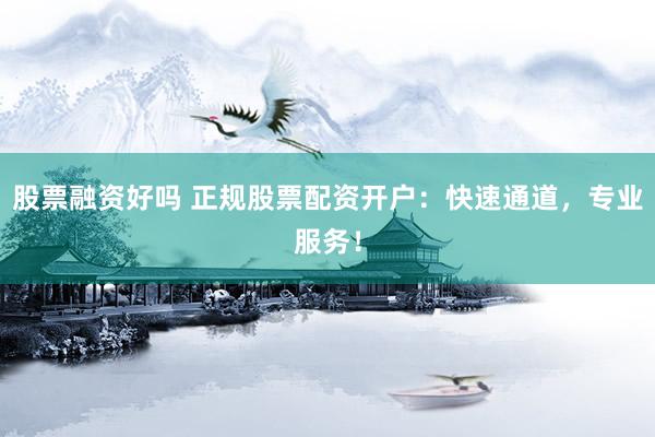 股票融资好吗 正规股票配资开户：快速通道，专业服务！