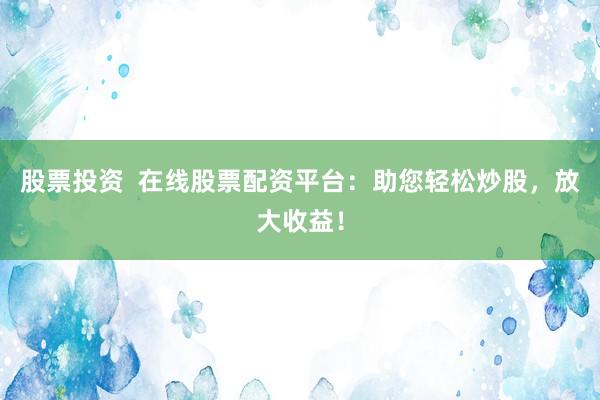 股票投资  在线股票配资平台：助您轻松炒股，放大收益！