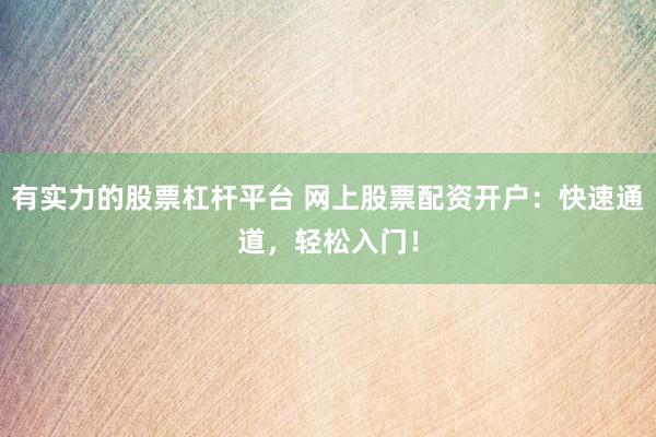 有实力的股票杠杆平台 网上股票配资开户：快速通道，轻松入门！