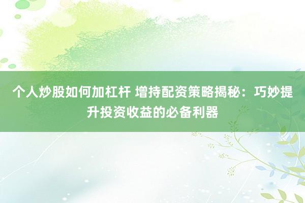 个人炒股如何加杠杆 增持配资策略揭秘：巧妙提升投资收益的必备利器