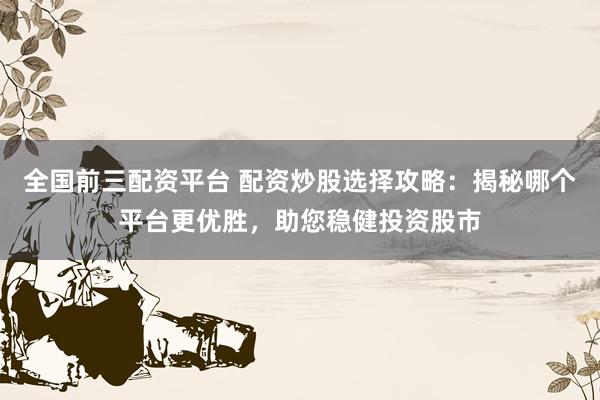 全国前三配资平台 配资炒股选择攻略：揭秘哪个平台更优胜，助您稳健投资股市