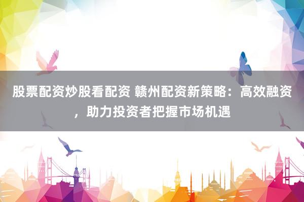 股票配资炒股看配资 赣州配资新策略：高效融资，助力投资者把握市场机遇