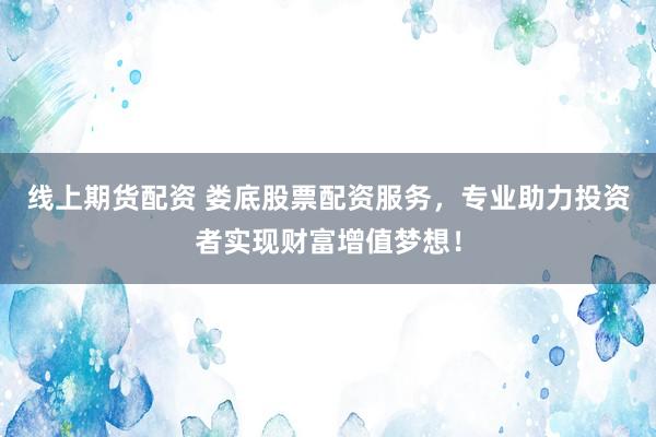 线上期货配资 娄底股票配资服务，专业助力投资者实现财富增值梦想！