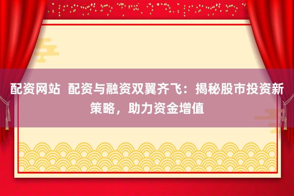 配资网站  配资与融资双翼齐飞：揭秘股市投资新策略，助力资金增值