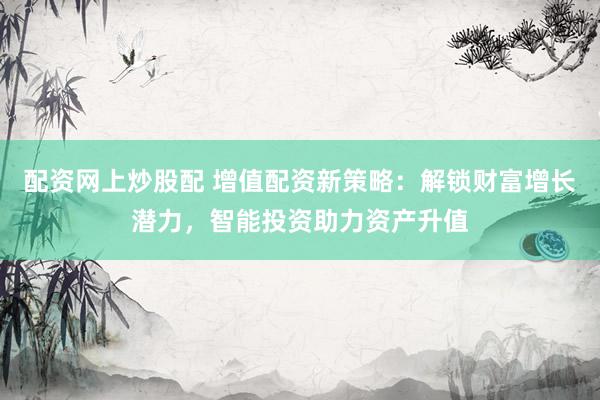 配资网上炒股配 增值配资新策略：解锁财富增长潜力，智能投资助力资产升值