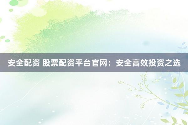 安全配资 股票配资平台官网：安全高效投资之选
