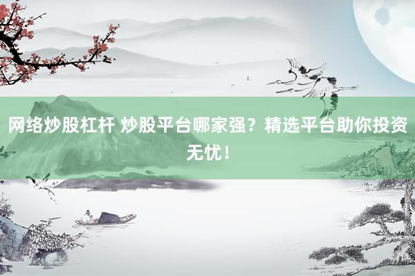 网络炒股杠杆 炒股平台哪家强？精选平台助你投资无忧！