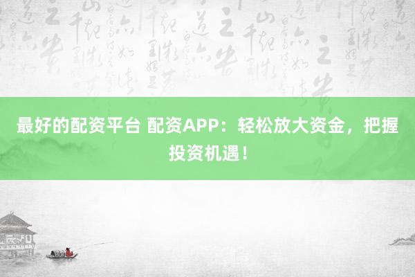最好的配资平台 配资APP：轻松放大资金，把握投资机遇！