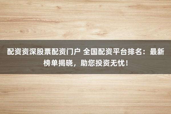 配资资深股票配资门户 全国配资平台排名：最新榜单揭晓，助您投资无忧！