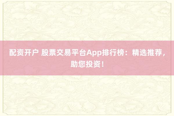 配资开户 股票交易平台App排行榜：精选推荐，助您投资！