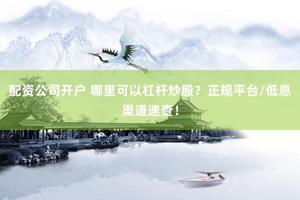 配资公司开户 哪里可以杠杆炒股？正规平台/低息渠道速查！