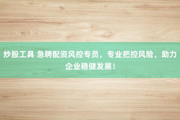 炒股工具 急聘配资风控专员，专业把控风险，助力企业稳健发展！