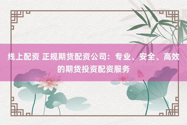线上配资 正规期货配资公司：专业、安全、高效的期货投资配资服务