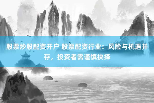 股票炒股配资开户 股票配资行业：风险与机遇并存，投资者需谨慎抉择