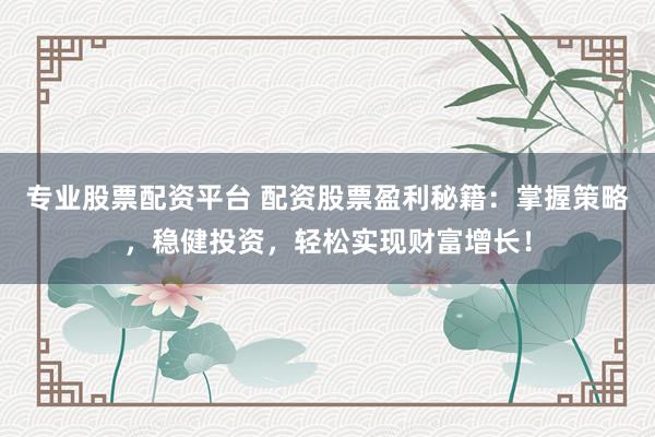 专业股票配资平台 配资股票盈利秘籍：掌握策略，稳健投资，轻松实现财富增长！