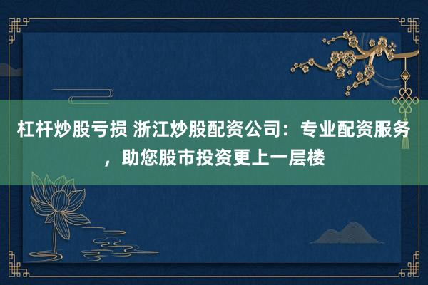 杠杆炒股亏损 浙江炒股配资公司：专业配资服务，助您股市投资更上一层楼