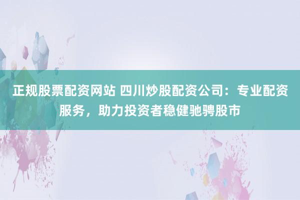 正规股票配资网站 四川炒股配资公司：专业配资服务，助力投资者稳健驰骋股市