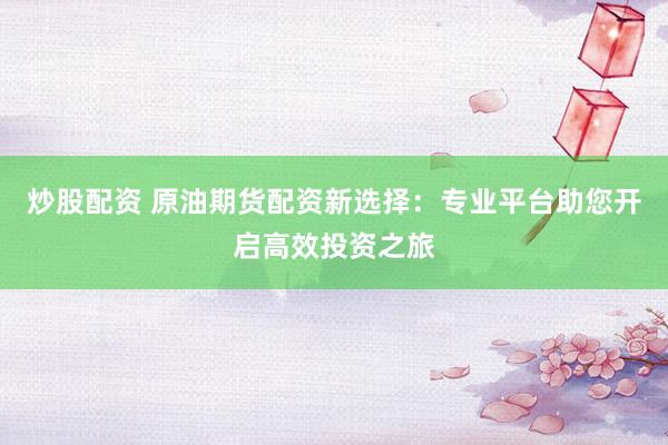 炒股配资 原油期货配资新选择：专业平台助您开启高效投资之旅