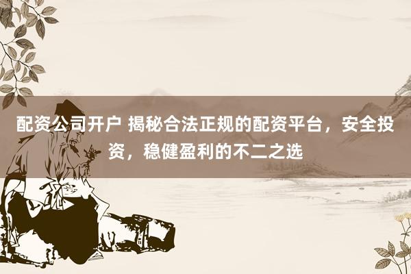 配资公司开户 揭秘合法正规的配资平台，安全投资，稳健盈利的不二之选