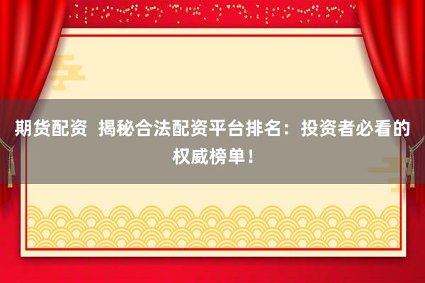 期货配资  揭秘合法配资平台排名：投资者必看的权威榜单！