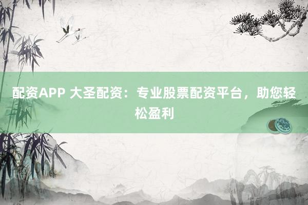 配资APP 大圣配资：专业股票配资平台，助您轻松盈利