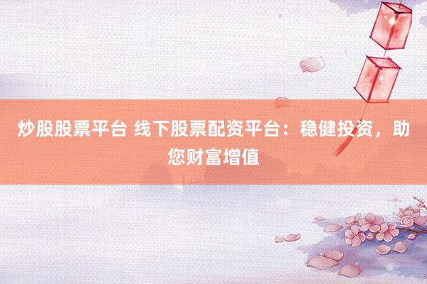 炒股股票平台 线下股票配资平台：稳健投资，助您财富增值