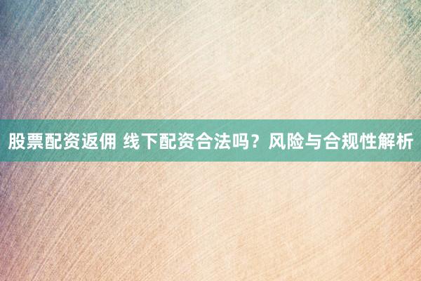 股票配资返佣 线下配资合法吗？风险与合规性解析