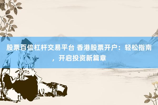 股票百倍杠杆交易平台 香港股票开户：轻松指南，开启投资新篇章