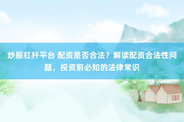 炒股杠杆平台 配资是否合法？解读配资合法性问题，投资前必知的法律常识