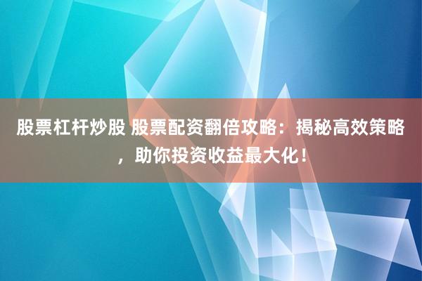 股票杠杆炒股 股票配资翻倍攻略：揭秘高效策略，助你投资收益最大化！