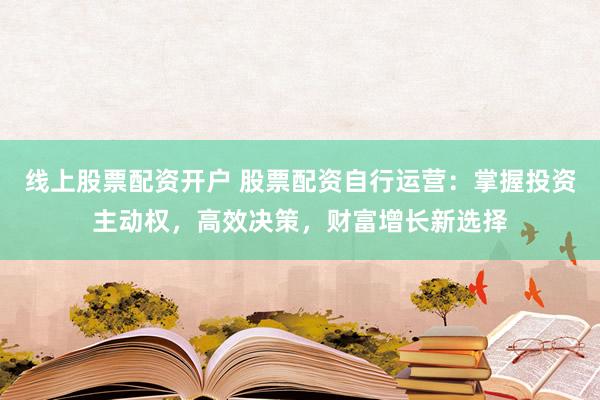 线上股票配资开户 股票配资自行运营：掌握投资主动权，高效决策，财富增长新选择