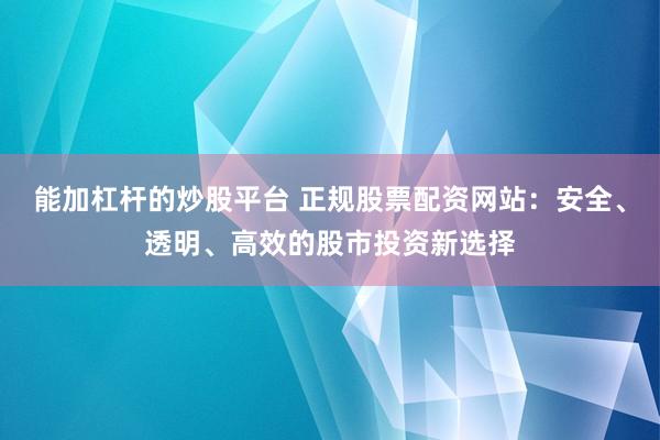 能加杠杆的炒股平台 正规股票配资网站：安全、透明、高效的股市投资新选择