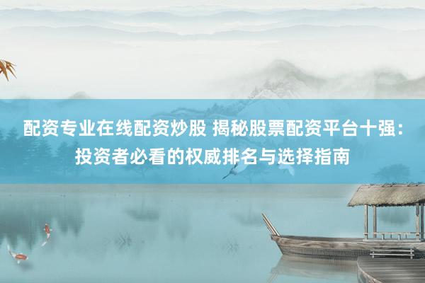 配资专业在线配资炒股 揭秘股票配资平台十强：投资者必看的权威排名与选择指南