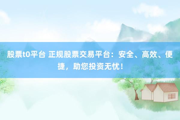 股票t0平台 正规股票交易平台：安全、高效、便捷，助您投资无忧！