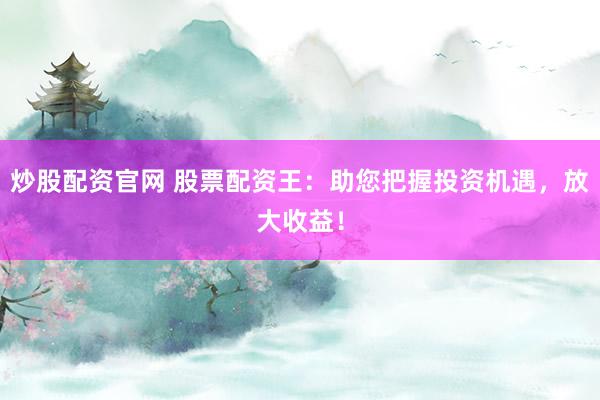 炒股配资官网 股票配资王：助您把握投资机遇，放大收益！