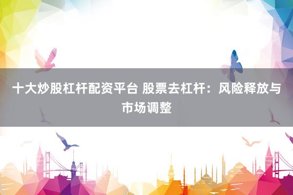 十大炒股杠杆配资平台 股票去杠杆：风险释放与市场调整