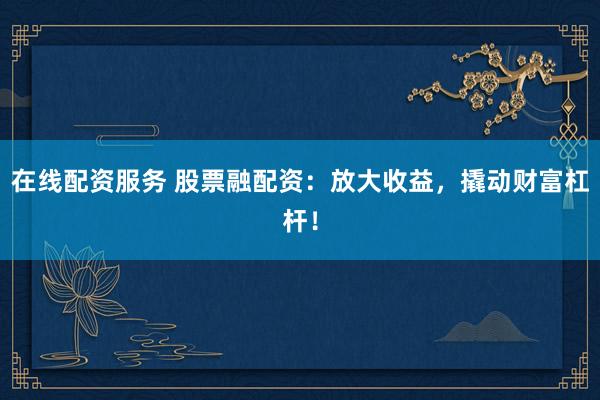 在线配资服务 股票融配资：放大收益，撬动财富杠杆！