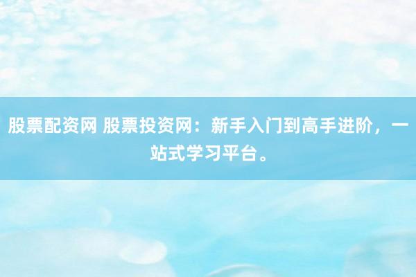 股票配资网 股票投资网：新手入门到高手进阶，一站式学习平台。