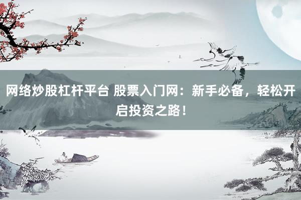 网络炒股杠杆平台 股票入门网：新手必备，轻松开启投资之路！