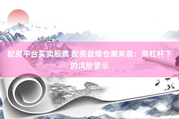 配资平台买卖股票 配资盘爆仓潮来袭：高杠杆下的风险警示