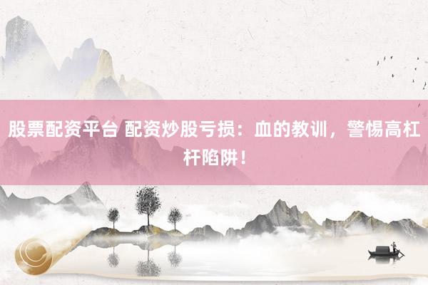 股票配资平台 配资炒股亏损：血的教训，警惕高杠杆陷阱！