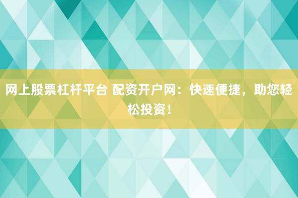 网上股票杠杆平台 配资开户网：快速便捷，助您轻松投资！