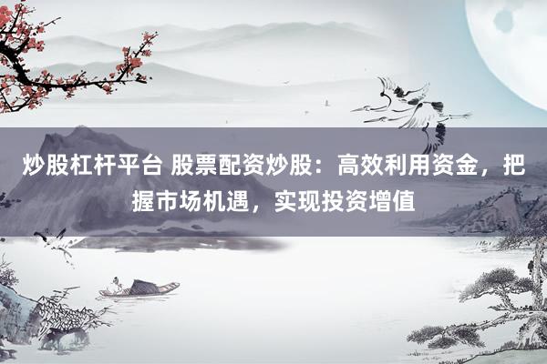 炒股杠杆平台 股票配资炒股：高效利用资金，把握市场机遇，实现投资增值