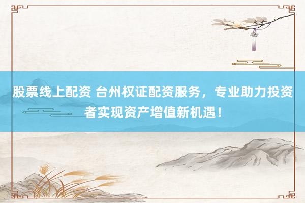 股票线上配资 台州权证配资服务，专业助力投资者实现资产增值新机遇！
